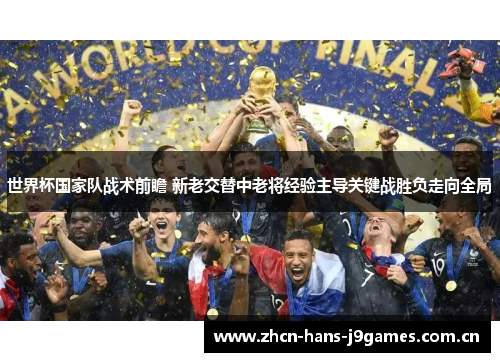 世界杯国家队战术前瞻 新老交替中老将经验主导关键战胜负走向全局