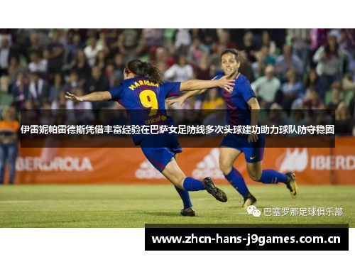 伊雷妮帕雷德斯凭借丰富经验在巴萨女足防线多次头球建功助力球队防守稳固