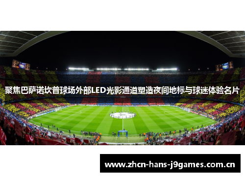 聚焦巴萨诺坎普球场外部LED光影通道塑造夜间地标与球迷体验名片 聚焦巴萨诺坎普球场外部LED光影通道塑造夜间地标与球迷体验名片